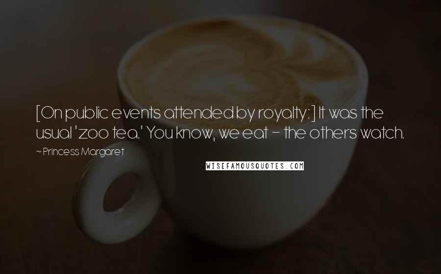 Princess Margaret Quotes: [On public events attended by royalty:] It was the usual 'zoo tea.' You know, we eat - the others watch.