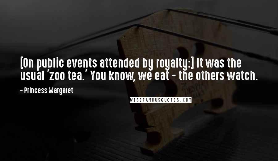 Princess Margaret Quotes: [On public events attended by royalty:] It was the usual 'zoo tea.' You know, we eat - the others watch.