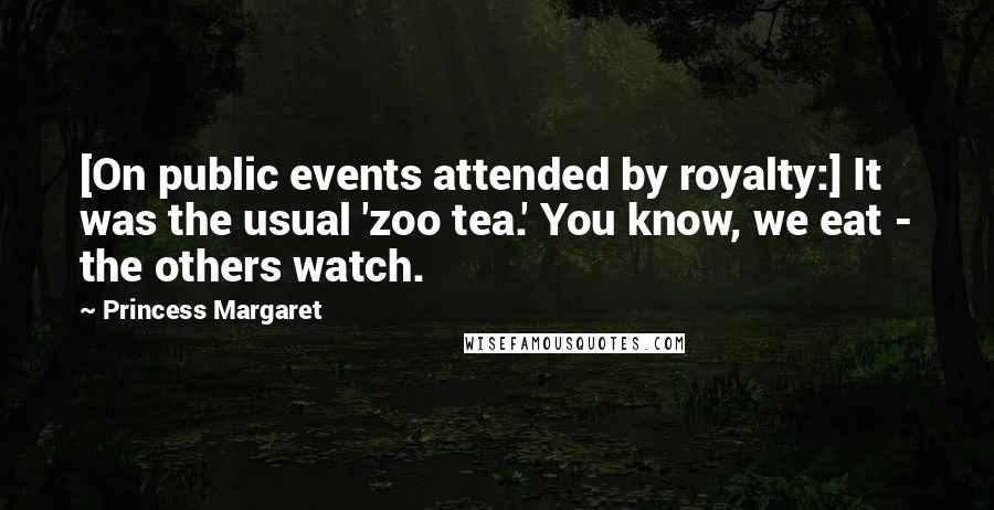 Princess Margaret Quotes: [On public events attended by royalty:] It was the usual 'zoo tea.' You know, we eat - the others watch.