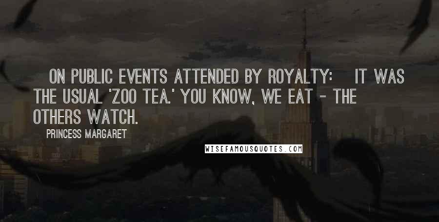 Princess Margaret Quotes: [On public events attended by royalty:] It was the usual 'zoo tea.' You know, we eat - the others watch.