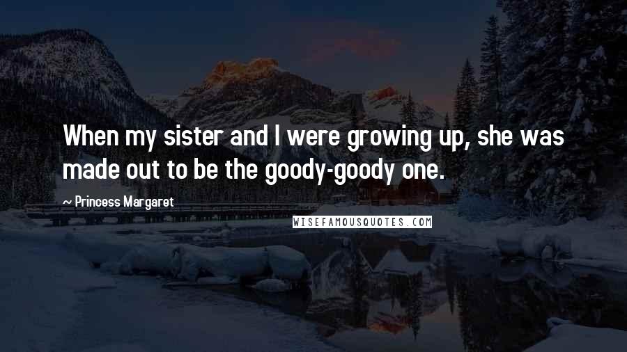 Princess Margaret Quotes: When my sister and I were growing up, she was made out to be the goody-goody one.