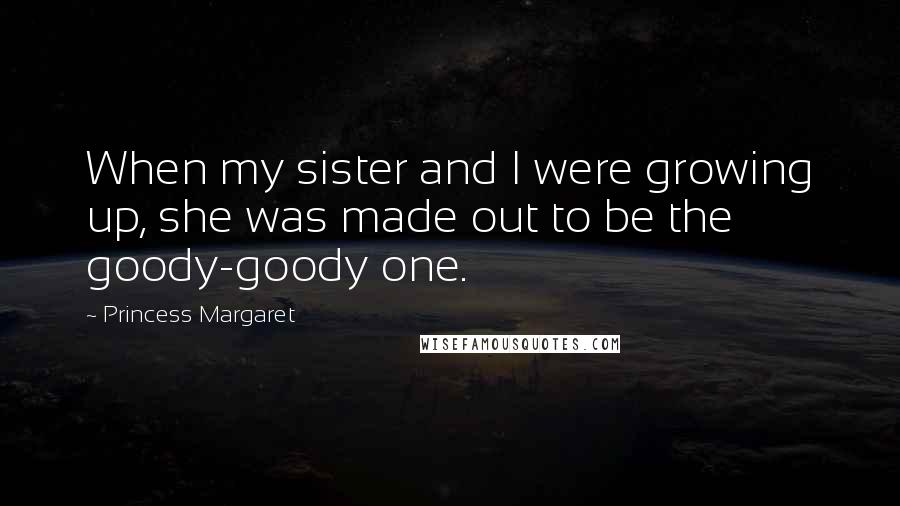 Princess Margaret Quotes: When my sister and I were growing up, she was made out to be the goody-goody one.