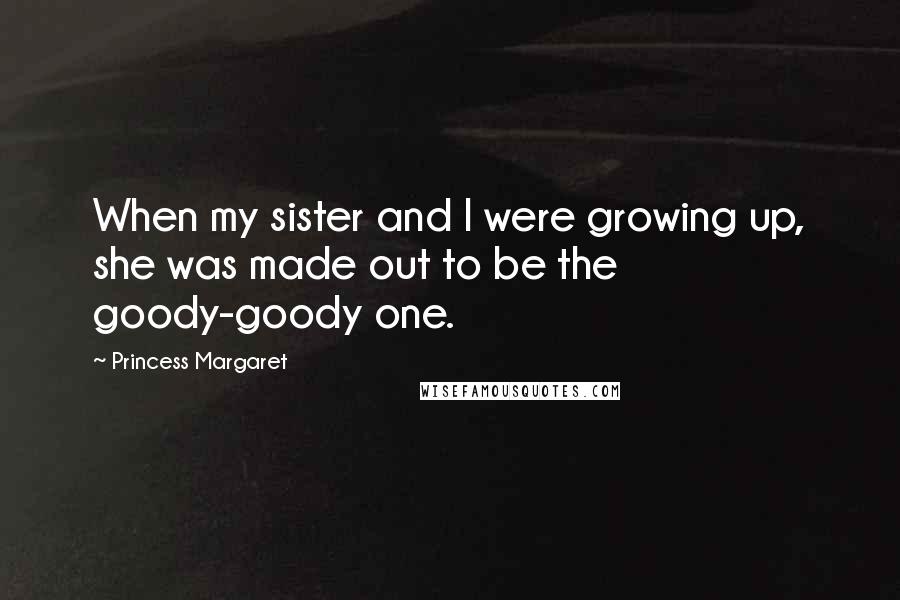 Princess Margaret Quotes: When my sister and I were growing up, she was made out to be the goody-goody one.