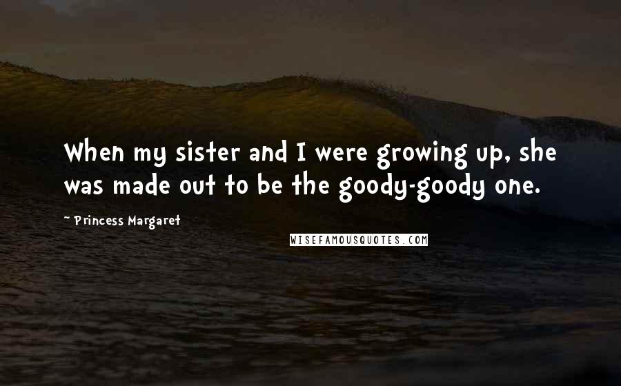 Princess Margaret Quotes: When my sister and I were growing up, she was made out to be the goody-goody one.