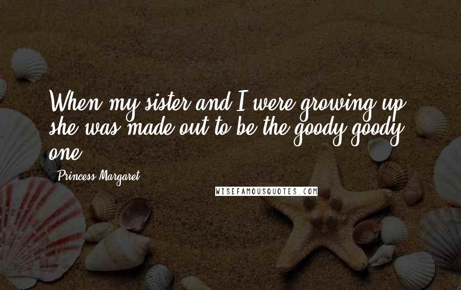 Princess Margaret Quotes: When my sister and I were growing up, she was made out to be the goody-goody one.