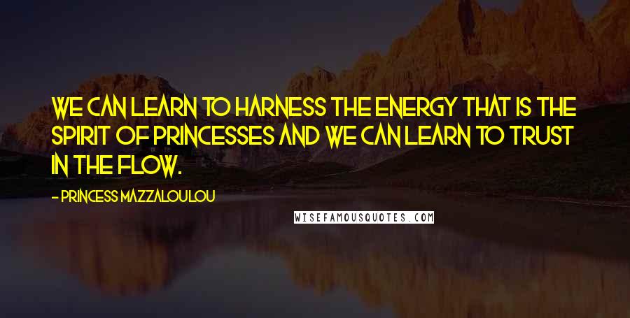 Princess Mazzaloulou Quotes: We can learn to harness the energy that is the spirit of princesses and we can learn to trust in the flow.