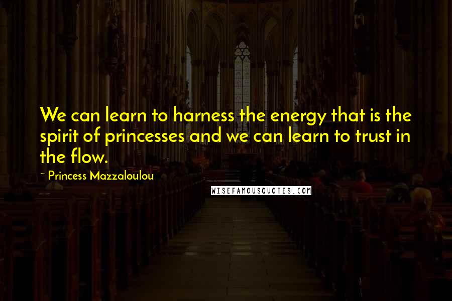 Princess Mazzaloulou Quotes: We can learn to harness the energy that is the spirit of princesses and we can learn to trust in the flow.