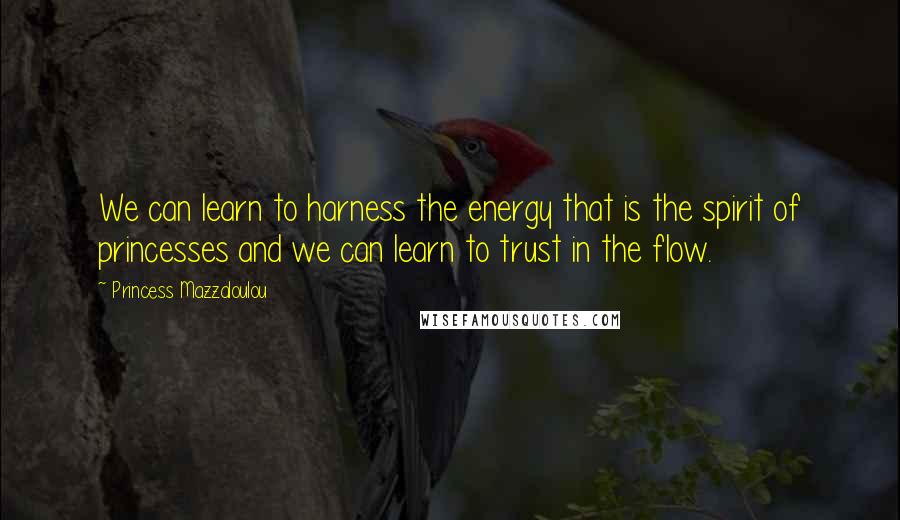 Princess Mazzaloulou Quotes: We can learn to harness the energy that is the spirit of princesses and we can learn to trust in the flow.