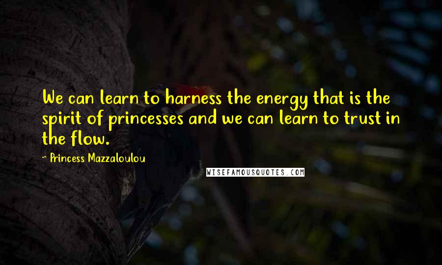 Princess Mazzaloulou Quotes: We can learn to harness the energy that is the spirit of princesses and we can learn to trust in the flow.