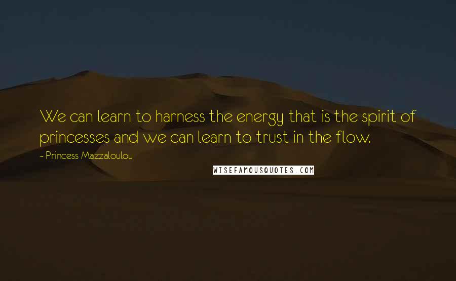 Princess Mazzaloulou Quotes: We can learn to harness the energy that is the spirit of princesses and we can learn to trust in the flow.