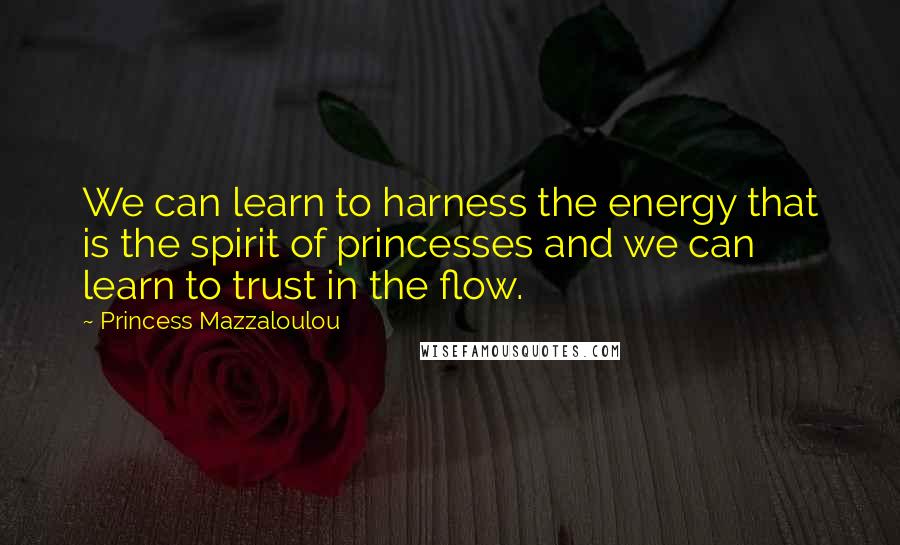 Princess Mazzaloulou Quotes: We can learn to harness the energy that is the spirit of princesses and we can learn to trust in the flow.