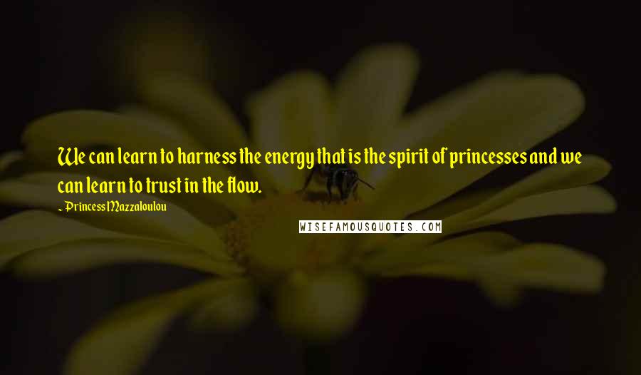 Princess Mazzaloulou Quotes: We can learn to harness the energy that is the spirit of princesses and we can learn to trust in the flow.
