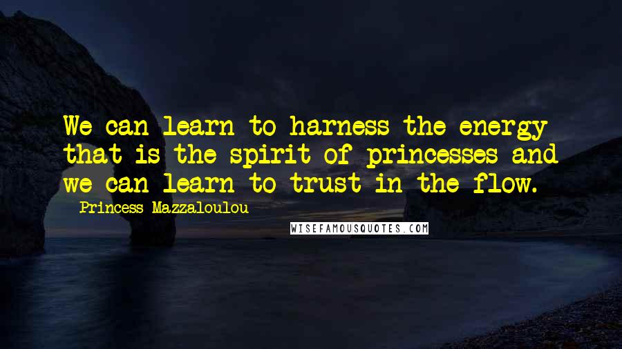 Princess Mazzaloulou Quotes: We can learn to harness the energy that is the spirit of princesses and we can learn to trust in the flow.