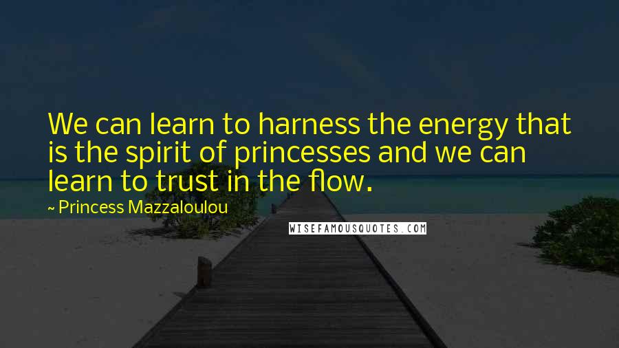 Princess Mazzaloulou Quotes: We can learn to harness the energy that is the spirit of princesses and we can learn to trust in the flow.