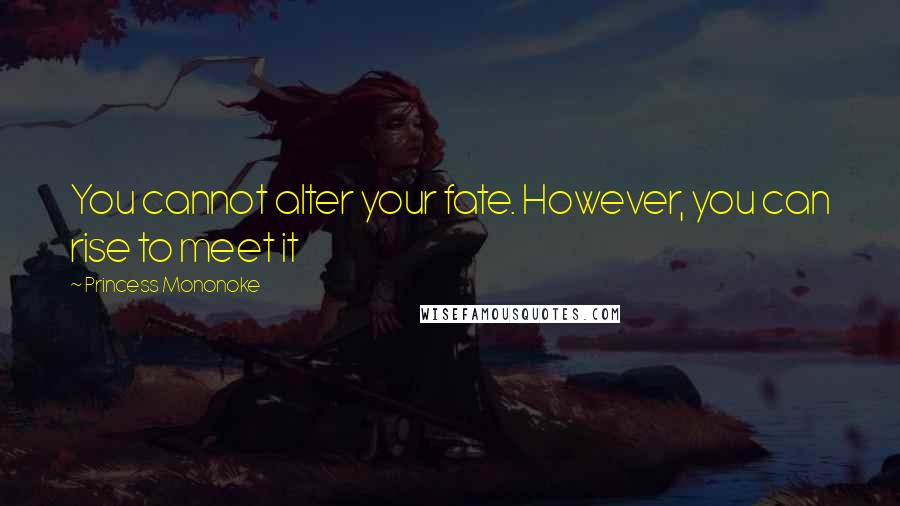 Princess Mononoke Quotes: You cannot alter your fate. However, you can rise to meet it