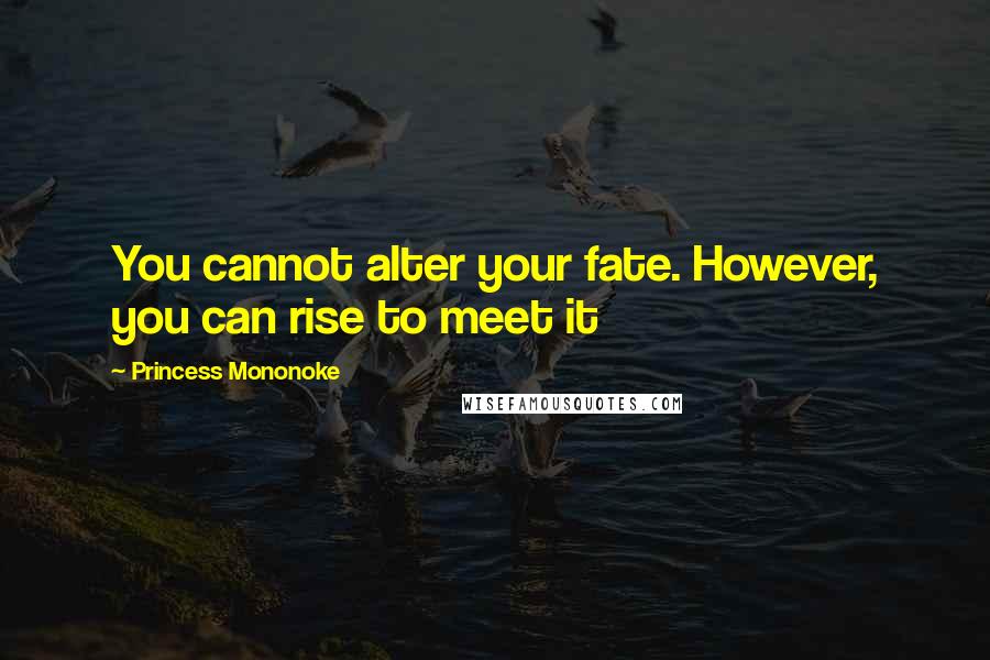 Princess Mononoke Quotes: You cannot alter your fate. However, you can rise to meet it