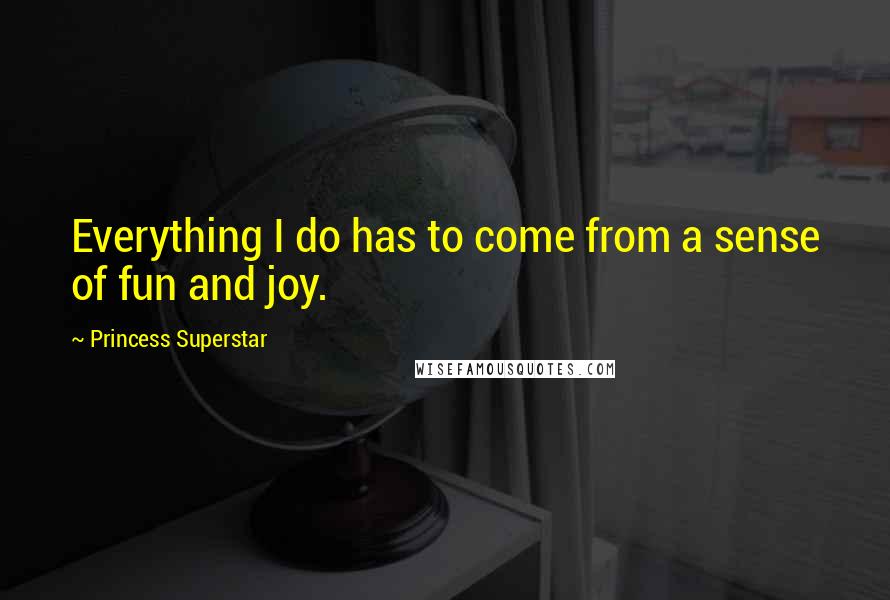 Princess Superstar Quotes: Everything I do has to come from a sense of fun and joy.