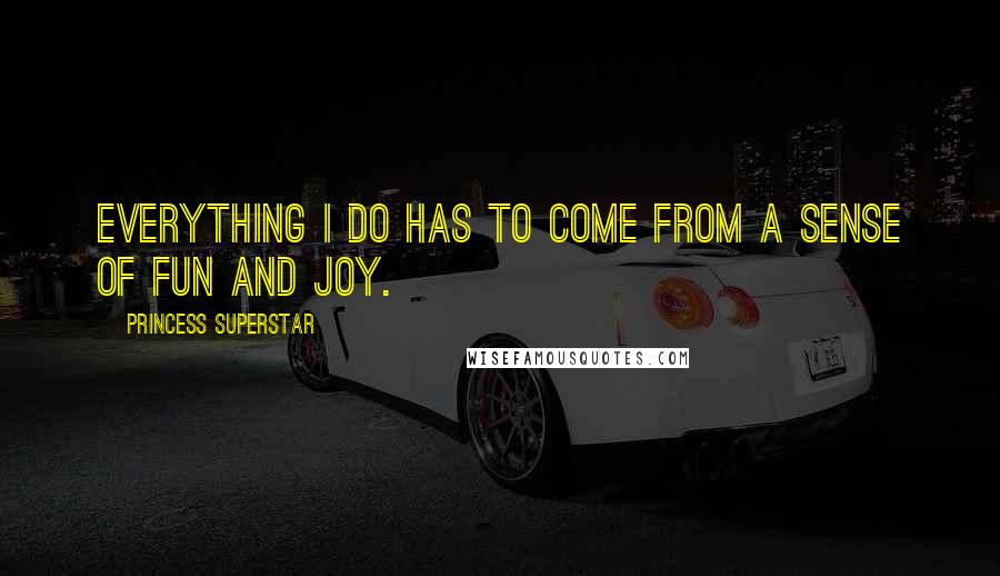 Princess Superstar Quotes: Everything I do has to come from a sense of fun and joy.