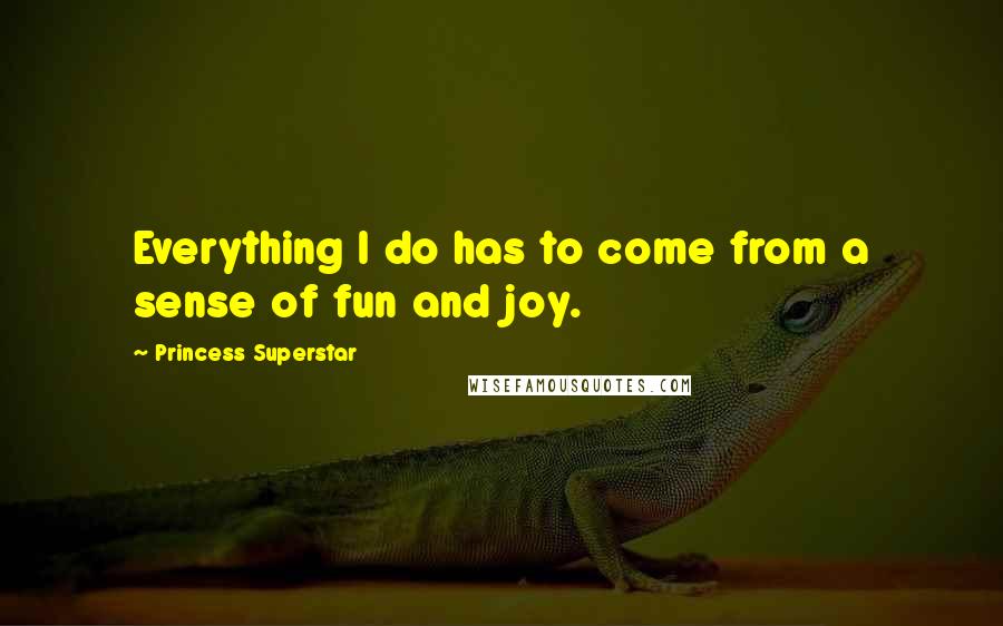 Princess Superstar Quotes: Everything I do has to come from a sense of fun and joy.