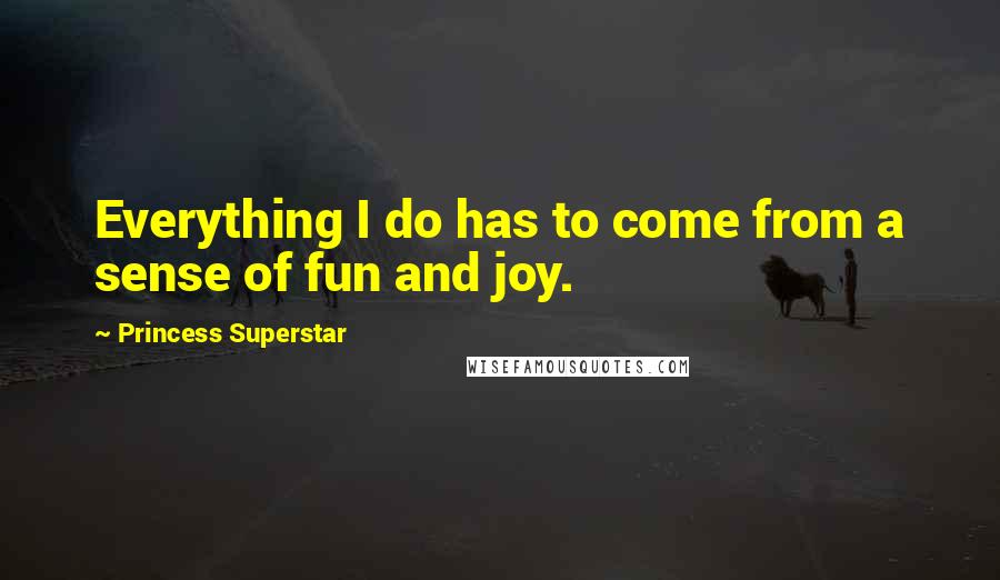 Princess Superstar Quotes: Everything I do has to come from a sense of fun and joy.