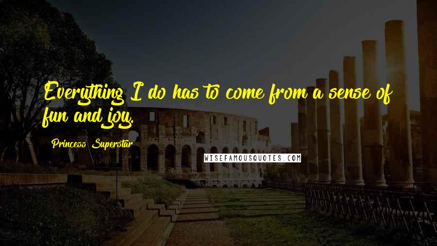 Princess Superstar Quotes: Everything I do has to come from a sense of fun and joy.