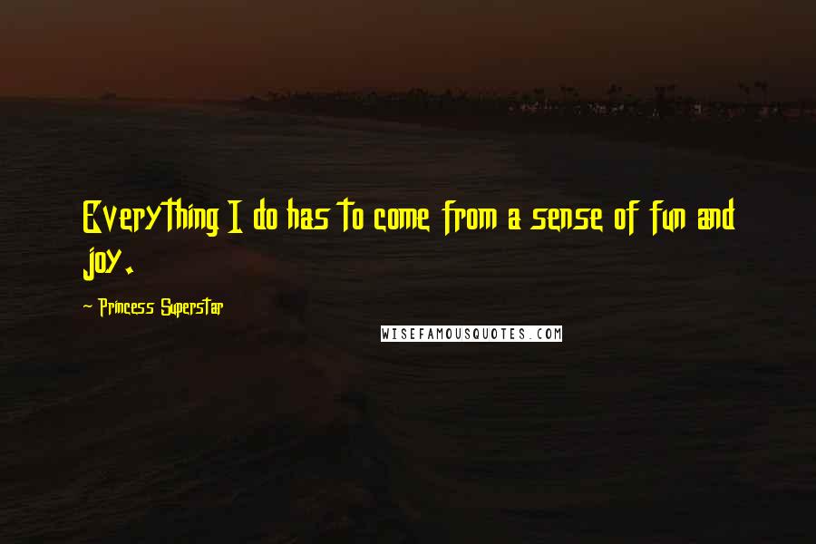 Princess Superstar Quotes: Everything I do has to come from a sense of fun and joy.
