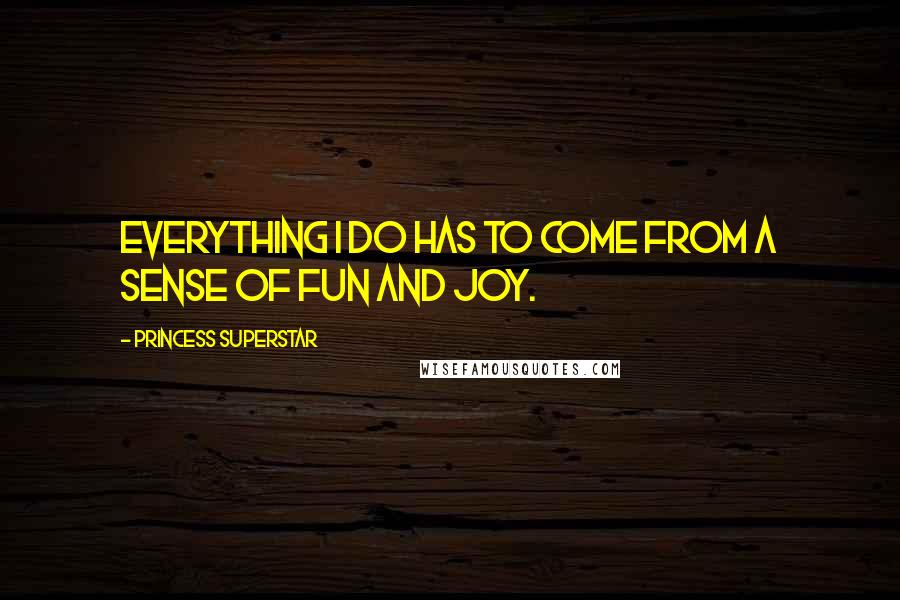 Princess Superstar Quotes: Everything I do has to come from a sense of fun and joy.