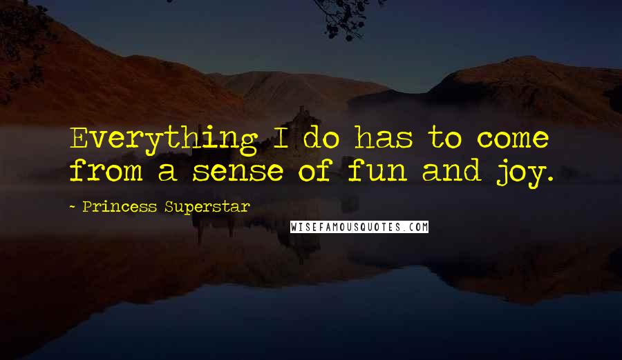 Princess Superstar Quotes: Everything I do has to come from a sense of fun and joy.
