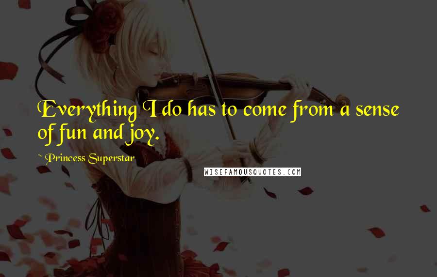Princess Superstar Quotes: Everything I do has to come from a sense of fun and joy.
