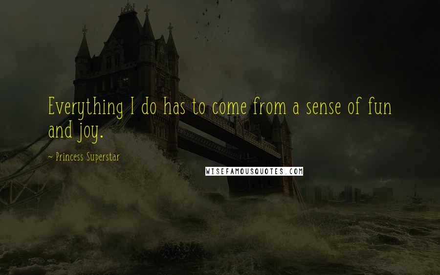 Princess Superstar Quotes: Everything I do has to come from a sense of fun and joy.