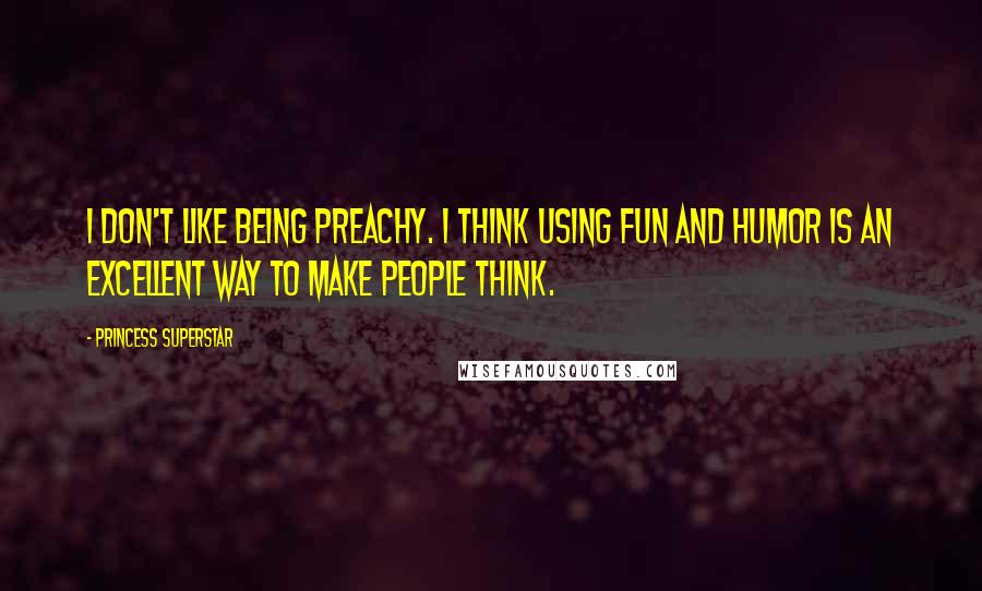 Princess Superstar Quotes: I don't like being preachy. I think using fun and humor is an excellent way to make people think.