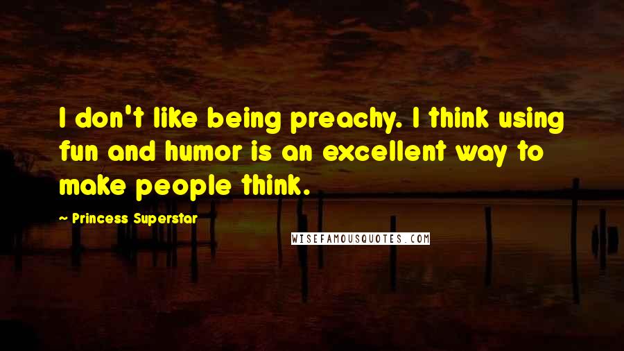 Princess Superstar Quotes: I don't like being preachy. I think using fun and humor is an excellent way to make people think.