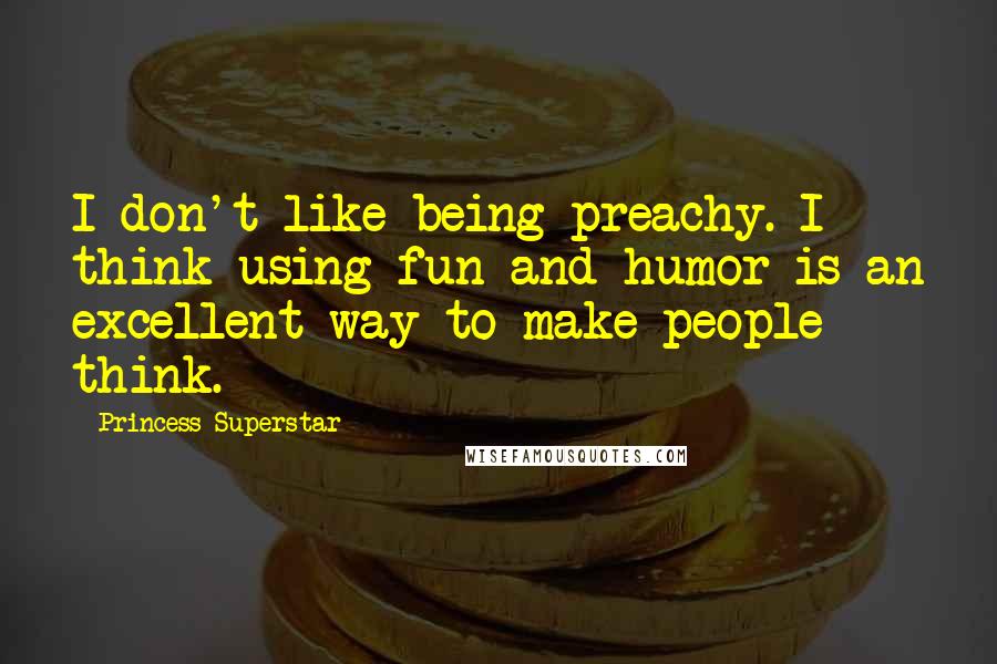 Princess Superstar Quotes: I don't like being preachy. I think using fun and humor is an excellent way to make people think.