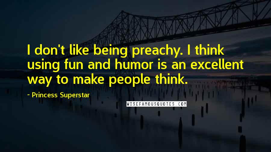 Princess Superstar Quotes: I don't like being preachy. I think using fun and humor is an excellent way to make people think.