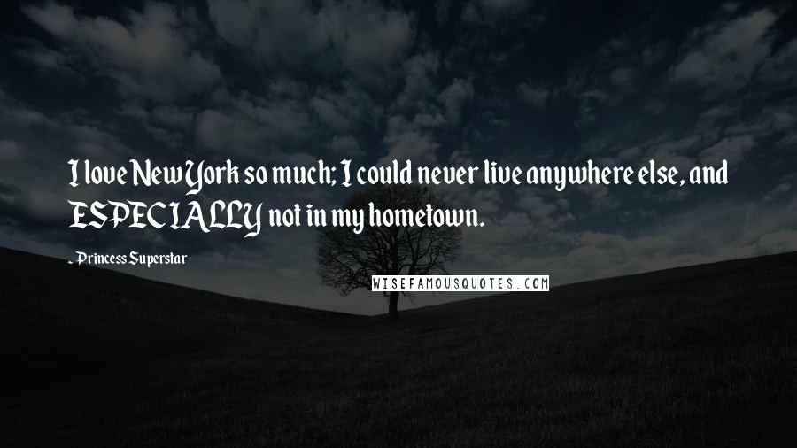 Princess Superstar Quotes: I love New York so much; I could never live anywhere else, and ESPECIALLY not in my hometown.
