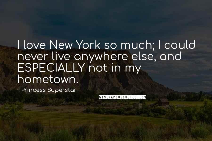 Princess Superstar Quotes: I love New York so much; I could never live anywhere else, and ESPECIALLY not in my hometown.