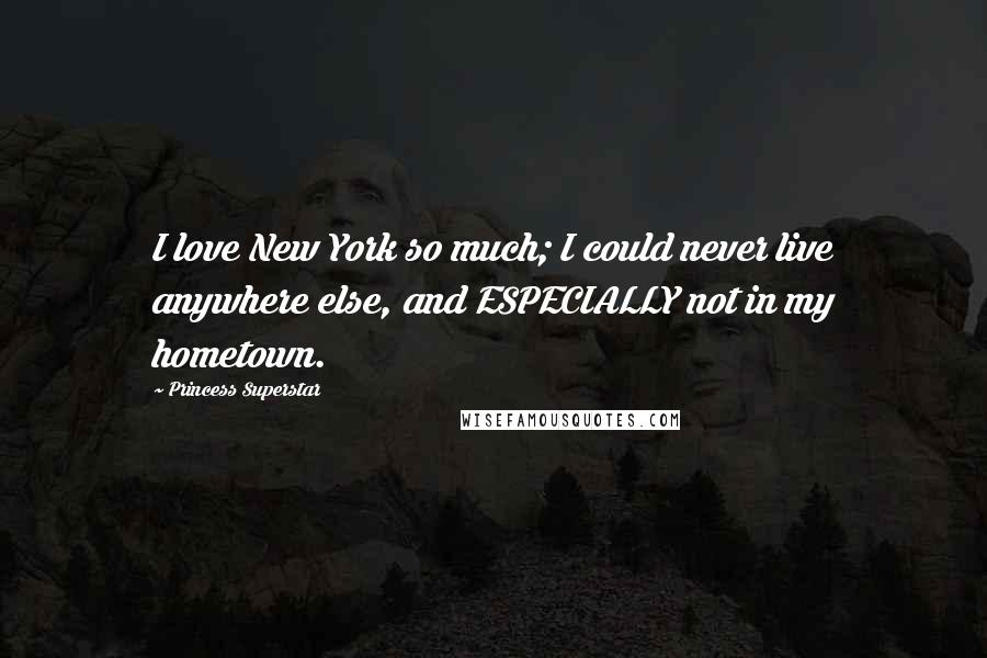 Princess Superstar Quotes: I love New York so much; I could never live anywhere else, and ESPECIALLY not in my hometown.