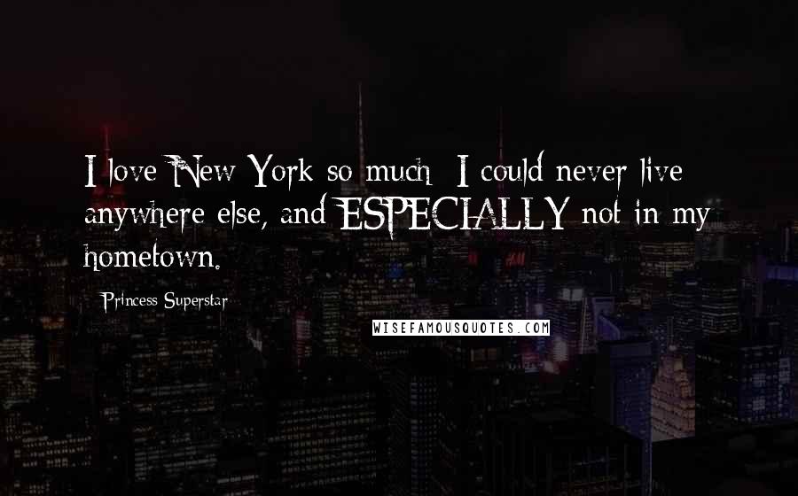 Princess Superstar Quotes: I love New York so much; I could never live anywhere else, and ESPECIALLY not in my hometown.