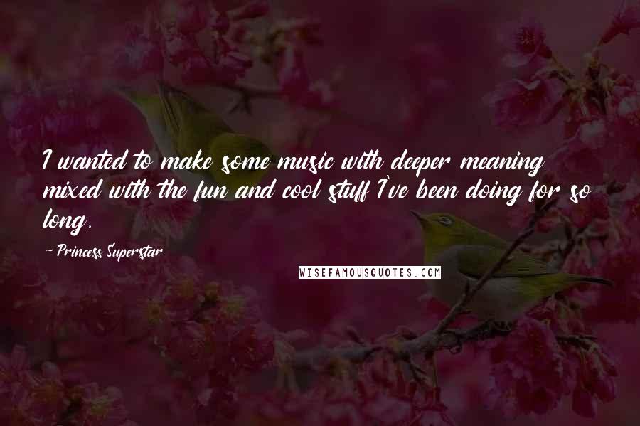 Princess Superstar Quotes: I wanted to make some music with deeper meaning mixed with the fun and cool stuff I've been doing for so long.