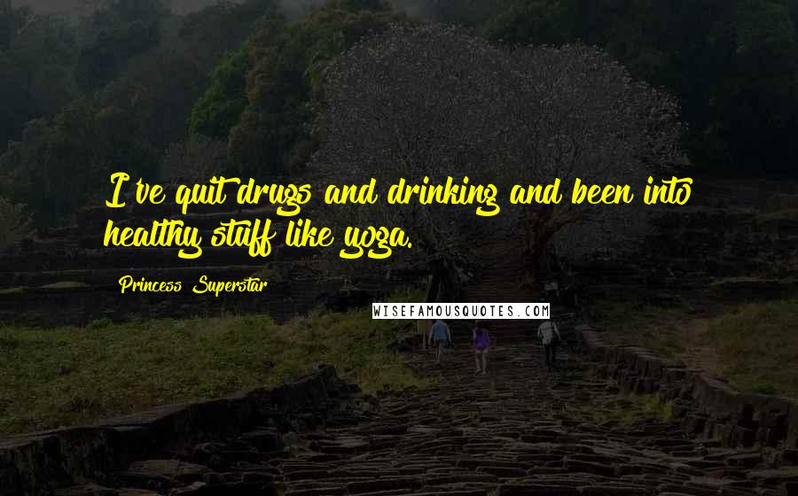 Princess Superstar Quotes: I've quit drugs and drinking and been into healthy stuff like yoga.