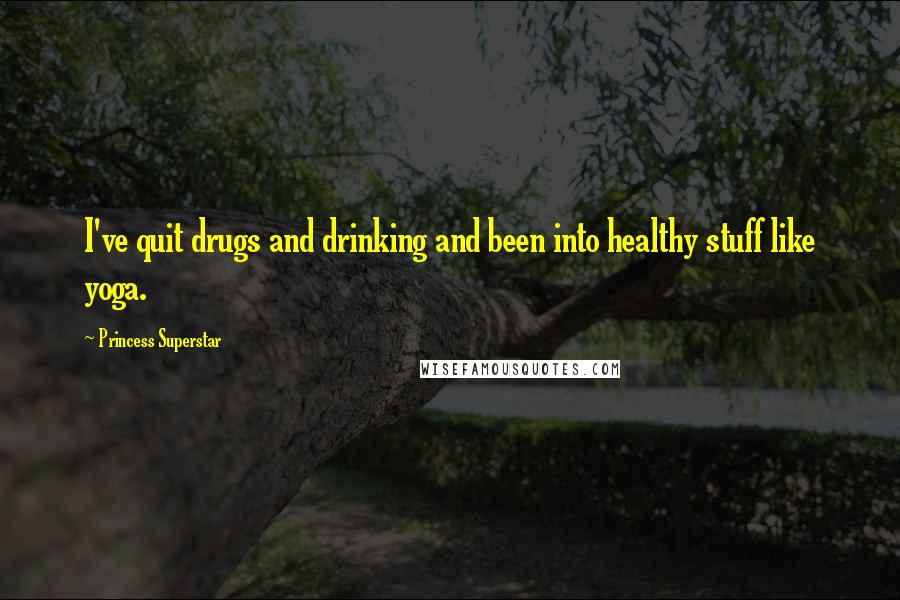 Princess Superstar Quotes: I've quit drugs and drinking and been into healthy stuff like yoga.