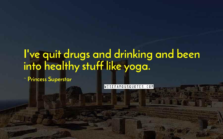 Princess Superstar Quotes: I've quit drugs and drinking and been into healthy stuff like yoga.