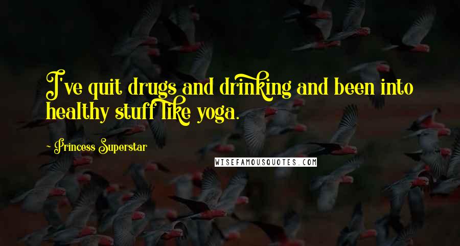 Princess Superstar Quotes: I've quit drugs and drinking and been into healthy stuff like yoga.