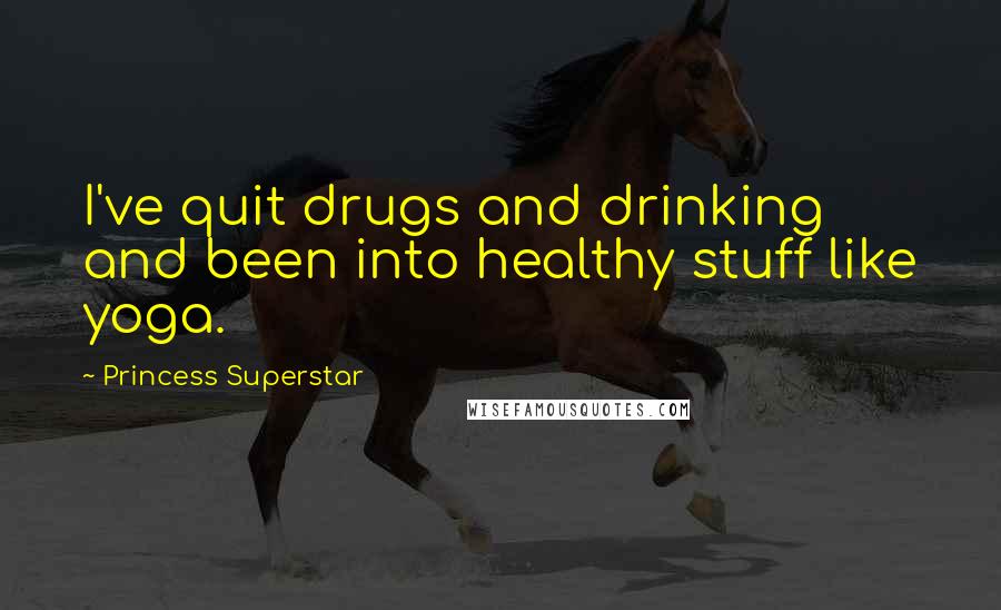 Princess Superstar Quotes: I've quit drugs and drinking and been into healthy stuff like yoga.