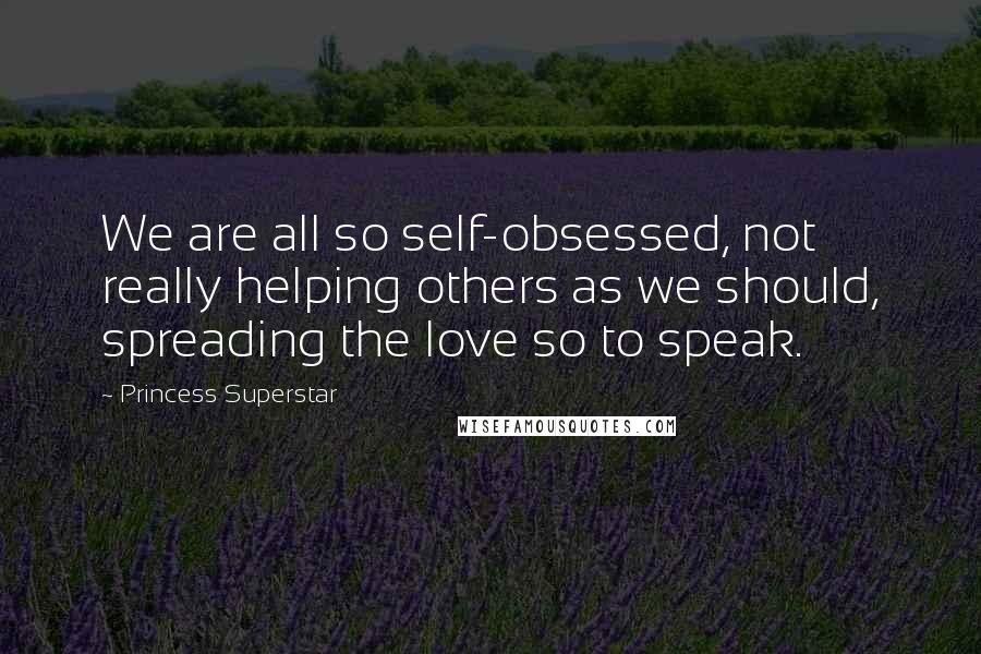 Princess Superstar Quotes: We are all so self-obsessed, not really helping others as we should, spreading the love so to speak.