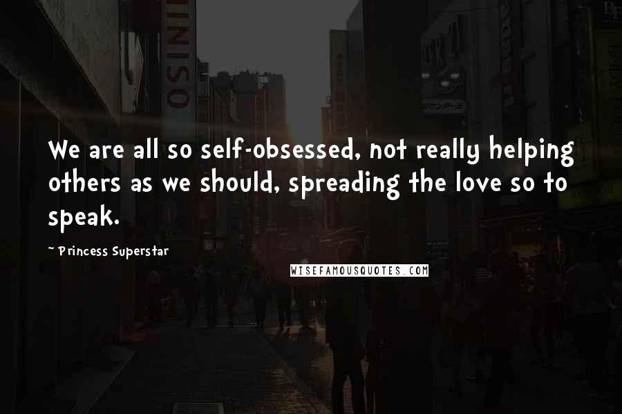 Princess Superstar Quotes: We are all so self-obsessed, not really helping others as we should, spreading the love so to speak.