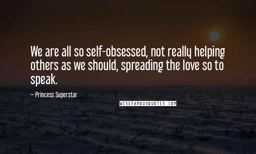 Princess Superstar Quotes: We are all so self-obsessed, not really helping others as we should, spreading the love so to speak.