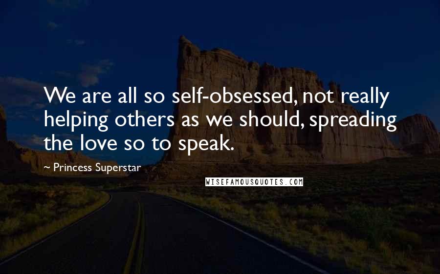 Princess Superstar Quotes: We are all so self-obsessed, not really helping others as we should, spreading the love so to speak.