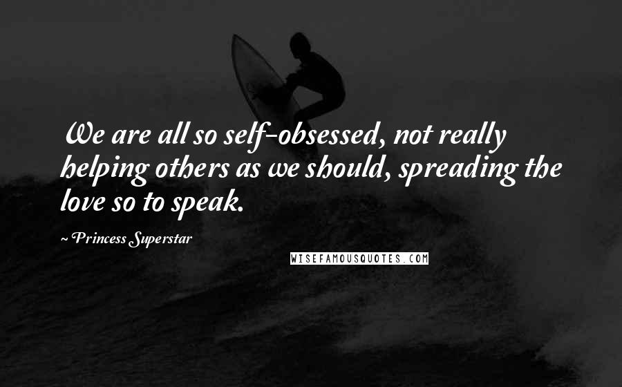 Princess Superstar Quotes: We are all so self-obsessed, not really helping others as we should, spreading the love so to speak.