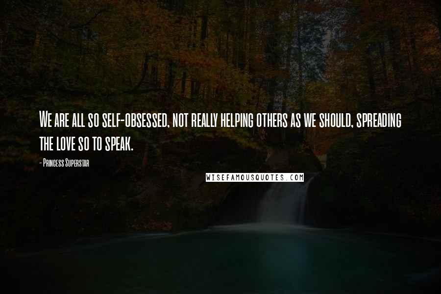 Princess Superstar Quotes: We are all so self-obsessed, not really helping others as we should, spreading the love so to speak.